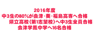 2016年度、中３生の８０％が会津・葵・福島高専へ合格、県立高校（第１志望校）へ中３生全員合格、会津学鳳中学へ１６名合格